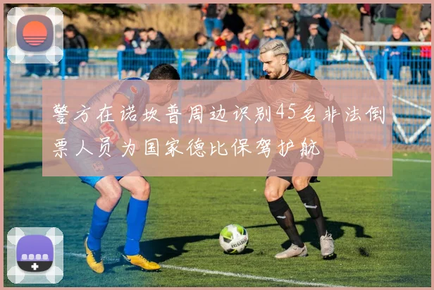 警方在诺坎普周边识别45名非法倒票人员为国家德比保驾护航