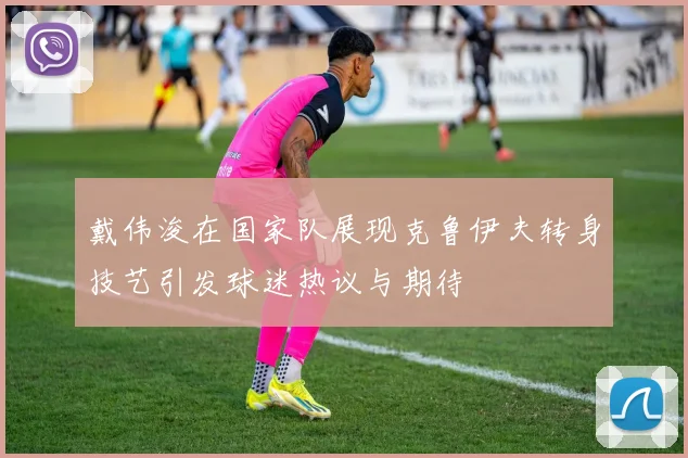戴伟浚在国家队展现克鲁伊夫转身技艺引发球迷热议与期待