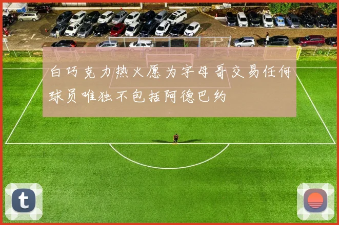 白巧克力热火愿为字母哥交易任何球员唯独不包括阿德巴约