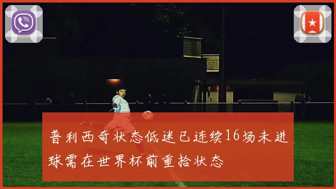 普利西奇状态低迷已连续16场未进球需在世界杯前重拾状态